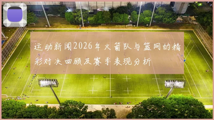 运动新闻2026年火箭队与篮网的精彩对决回顾及赛季表现分析