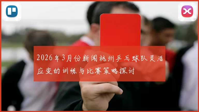 2026年3月份新闻杭州乒乓球队灵活应变的训练与比赛策略探讨
