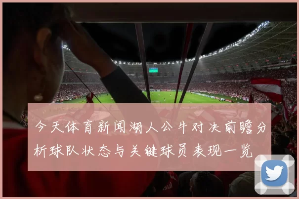 今天体育新闻湖人公牛对决前瞻分析球队状态与关键球员表现一览