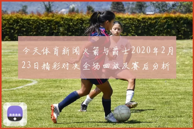 今天体育新闻火箭与爵士2020年2月23日精彩对决全场回放及赛后分析